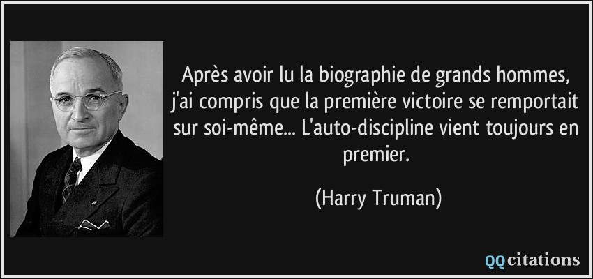Après avoir lu la biographie de grands hommes, j'ai compris que la première victoire se remportait sur soi-même... L'auto-discipline vient toujours en premier.  - Harry Truman