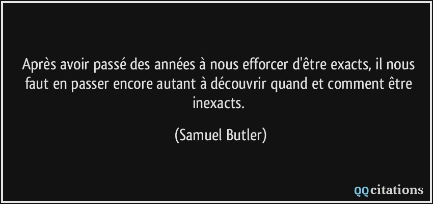 Après avoir passé des années à nous efforcer d'être exacts, il nous faut en passer encore autant à découvrir quand et comment être inexacts.  - Samuel Butler