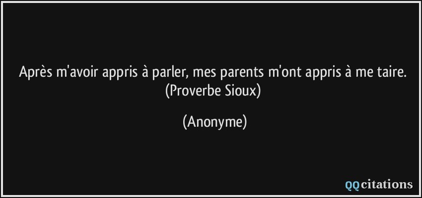 Après m'avoir appris à parler, mes parents m'ont appris à me taire. (Proverbe Sioux)  - Anonyme