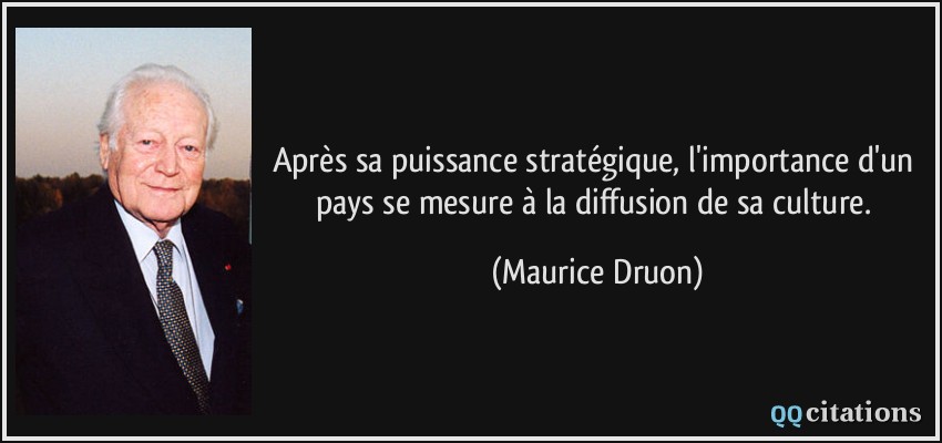 Après sa puissance stratégique, l'importance d'un pays se mesure à la diffusion de sa culture.  - Maurice Druon