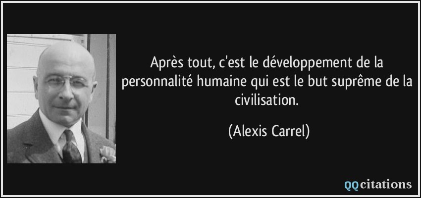 Après tout, c'est le développement de la personnalité humaine qui est le but suprême de la civilisation.  - Alexis Carrel