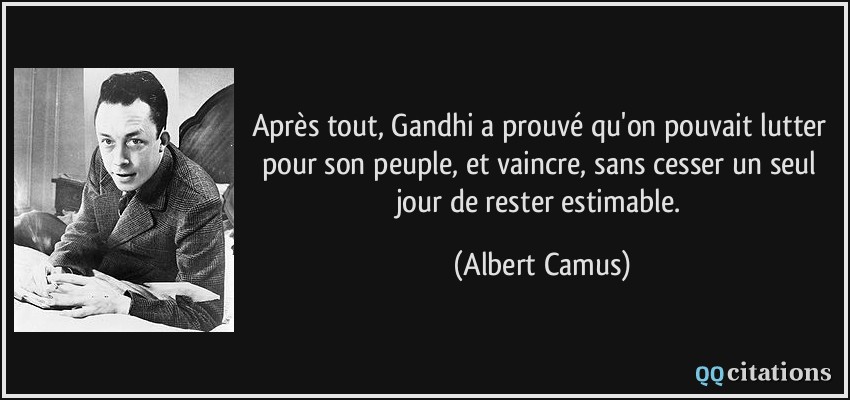 Après tout, Gandhi a prouvé qu'on pouvait lutter pour son peuple, et vaincre, sans cesser un seul jour de rester estimable.  - Albert Camus