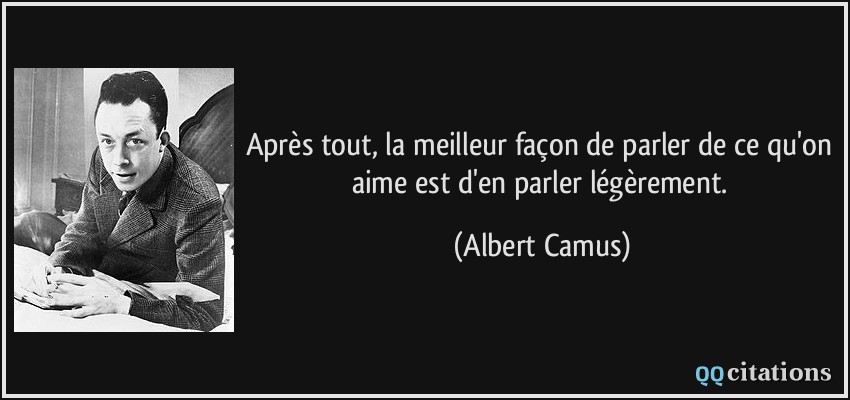 Après tout, la meilleur façon de parler de ce qu'on aime est d'en parler légèrement.  - Albert Camus