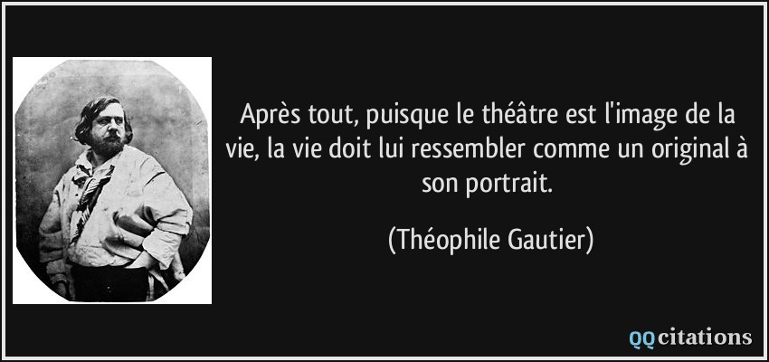 Après tout, puisque le théâtre est l'image de la vie, la vie doit lui ressembler comme un original à son portrait.  - Théophile Gautier