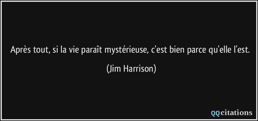 Après tout, si la vie paraît mystérieuse, c'est bien parce qu'elle l'est.  - Jim Harrison