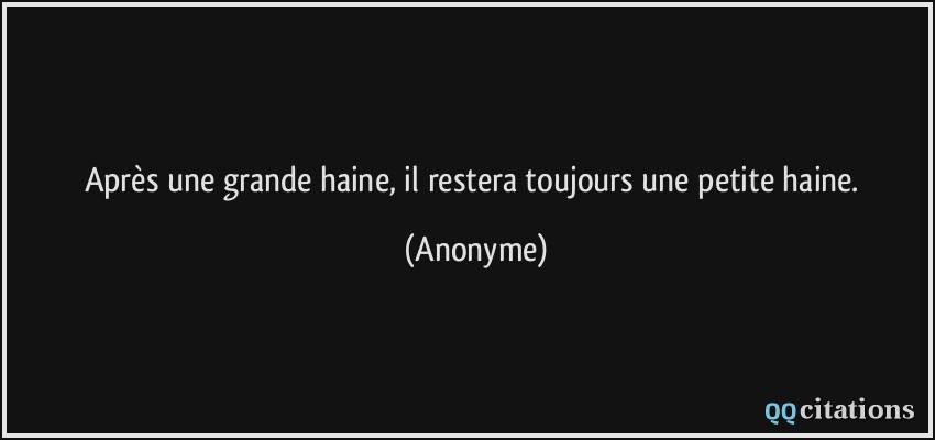 Après une grande haine, il restera toujours une petite haine.  - Anonyme