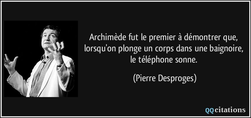 Archimède fut le premier à démontrer que, lorsqu'on plonge un corps dans une baignoire, le téléphone sonne.  - Pierre Desproges
