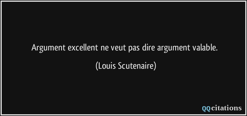 Argument excellent ne veut pas dire argument valable.  - Louis Scutenaire
