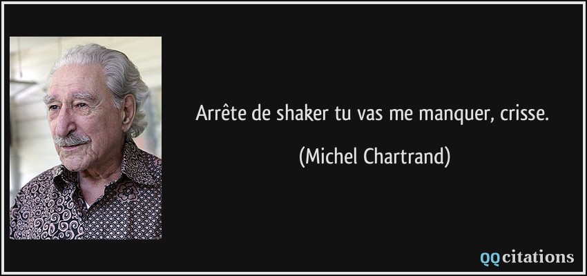 Arrête de shaker tu vas me manquer, crisse.  - Michel Chartrand