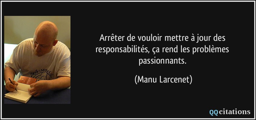 Arrêter de vouloir mettre à jour des responsabilités, ça rend les problèmes passionnants.  - Manu Larcenet