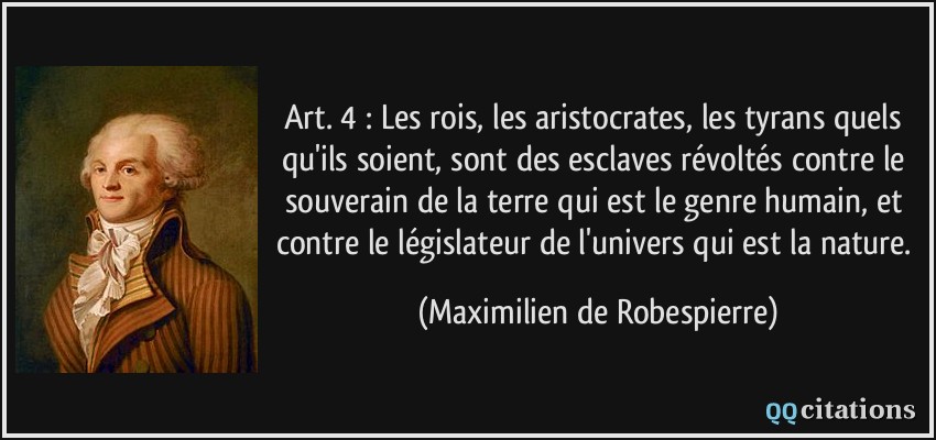 art. 4 : Les rois, les aristocrates, les tyrans quels qu'ils soient, sont des esclaves révoltés contre le souverain de la terre qui est le genre humain, et contre le législateur de l'univers qui est la nature.  - Maximilien de Robespierre
