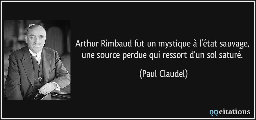 Arthur Rimbaud fut un mystique à l'état sauvage, une source perdue qui ressort d'un sol saturé.  - Paul Claudel