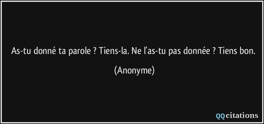 As-tu donné ta parole ? Tiens-la. Ne l'as-tu pas donnée ? Tiens bon.  - Anonyme