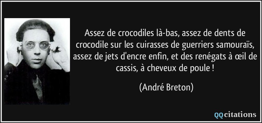 Assez de crocodiles là-bas, assez de dents de crocodile sur les cuirasses de guerriers samouraïs, assez de jets d'encre enfin, et des renégats à œil de cassis, à cheveux de poule !  - André Breton