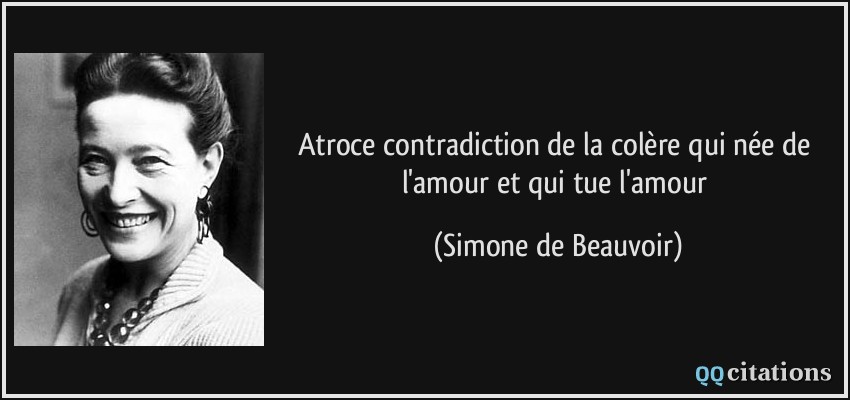 Atroce contradiction de la colère qui née de l'amour et qui tue l'amour  - Simone de Beauvoir