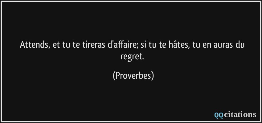 Attends, et tu te tireras d'affaire; si tu te hâtes, tu en auras du regret.  - Proverbes