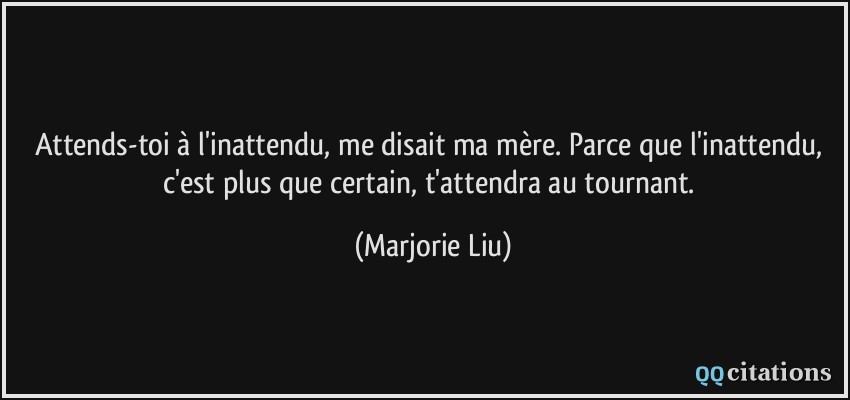 Attends-toi à l'inattendu, me disait ma mère. Parce que l'inattendu, c'est plus que certain, t'attendra au tournant.  - Marjorie Liu