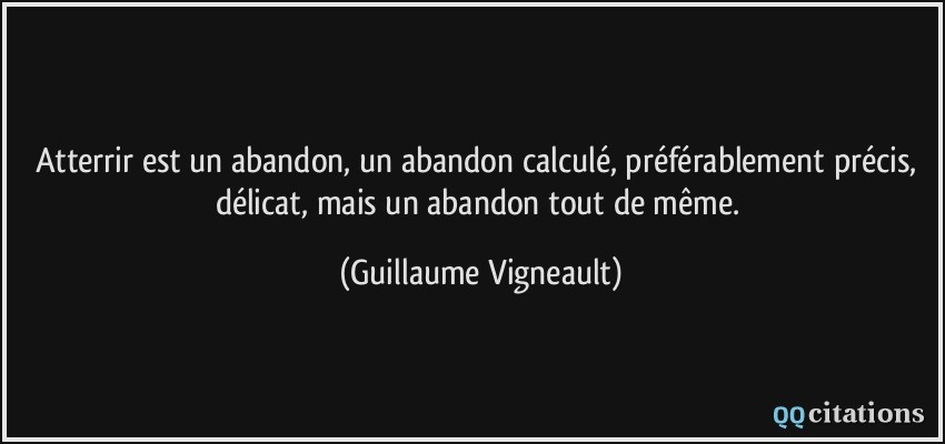 Atterrir est un abandon, un abandon calculé, préférablement précis, délicat, mais un abandon tout de même.  - Guillaume Vigneault