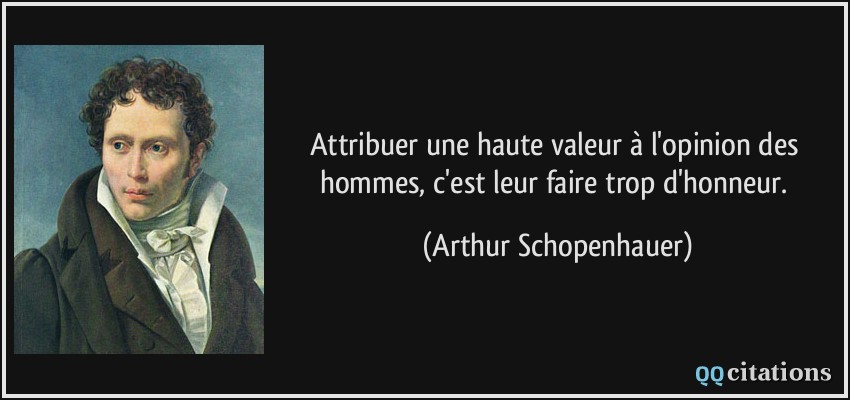 Attribuer une haute valeur à l'opinion des hommes, c'est leur faire trop d'honneur.  - Arthur Schopenhauer