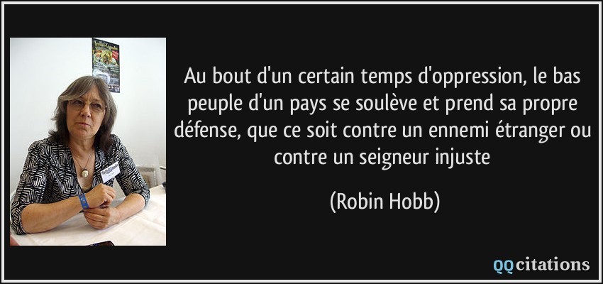Au bout d'un certain temps d'oppression, le bas peuple d'un pays se soulève et prend sa propre défense, que ce soit contre un ennemi étranger ou contre un seigneur injuste  - Robin Hobb