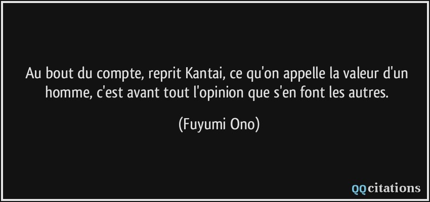 Au bout du compte, reprit Kantai, ce qu'on appelle la valeur d'un homme, c'est avant tout l'opinion que s'en font les autres.  - Fuyumi Ono