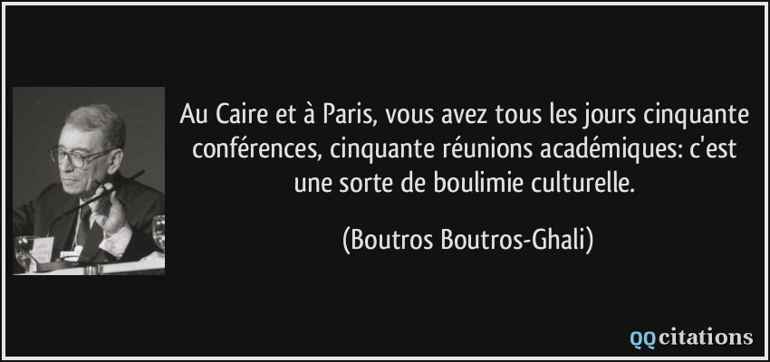 Au Caire et à Paris, vous avez tous les jours cinquante conférences, cinquante réunions académiques: c'est une sorte de boulimie culturelle.  - Boutros Boutros-Ghali