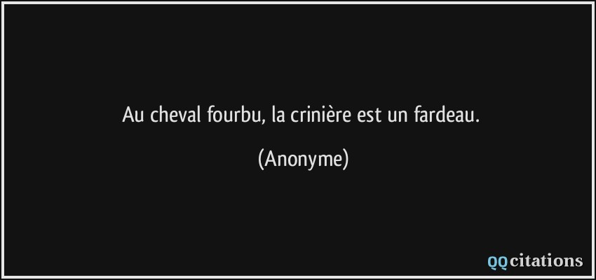 Au cheval fourbu, la crinière est un fardeau.  - Anonyme