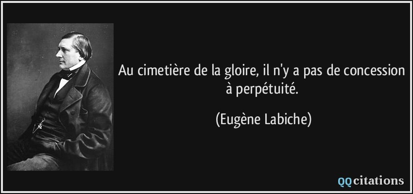 Au cimetière de la gloire, il n'y a pas de concession à perpétuité.  - Eugène Labiche