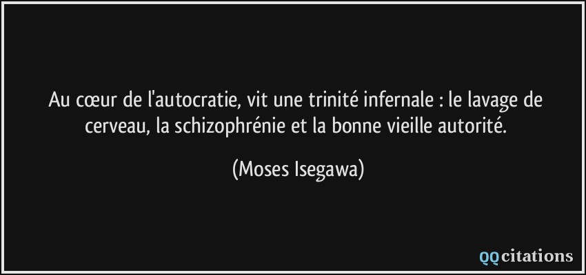 Au cœur de l'autocratie, vit une trinité infernale : le lavage de cerveau, la schizophrénie et la bonne vieille autorité.  - Moses Isegawa