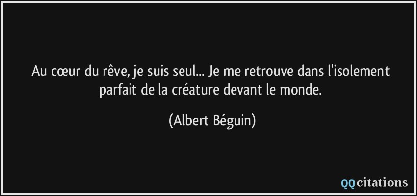 Au cœur du rêve, je suis seul... Je me retrouve dans l'isolement parfait de la créature devant le monde.  - Albert Béguin