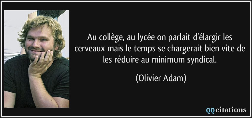 Au collège, au lycée on parlait d'élargir les cerveaux mais le temps se chargerait bien vite de les réduire au minimum syndical.  - Olivier Adam