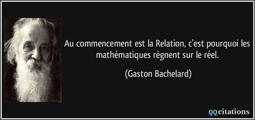Au commencement est la Relation, c'est pourquoi les mathématiques règnent sur le réel.  - Gaston Bachelard