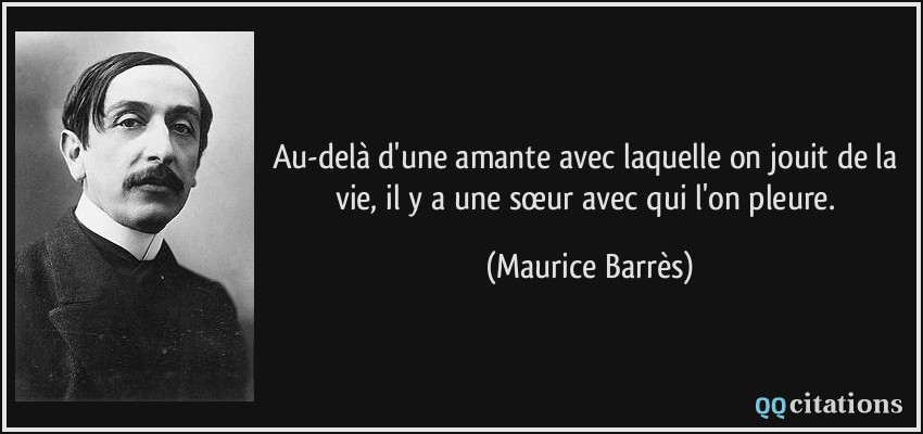 Au-delà d'une amante avec laquelle on jouit de la vie, il y a une sœur avec qui l'on pleure.  - Maurice Barrès