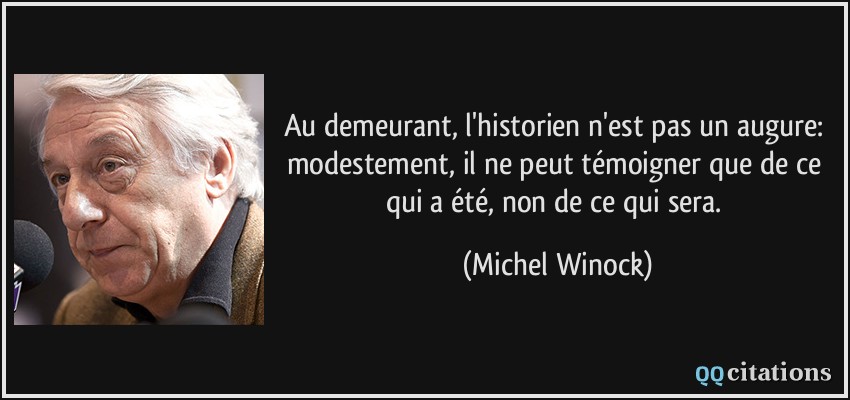 Au demeurant, l'historien n'est pas un augure: modestement, il ne peut témoigner que de ce qui a été, non de ce qui sera.  - Michel Winock