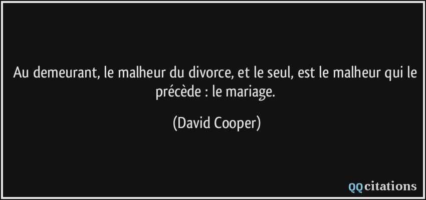 Au demeurant, le malheur du divorce, et le seul, est le malheur qui le précède : le mariage.  - David Cooper