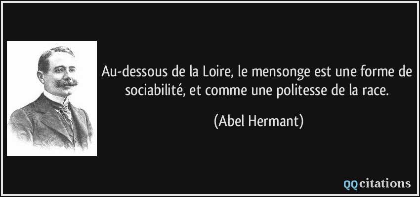 Au-dessous de la Loire, le mensonge est une forme de sociabilité, et comme une politesse de la race.  - Abel Hermant