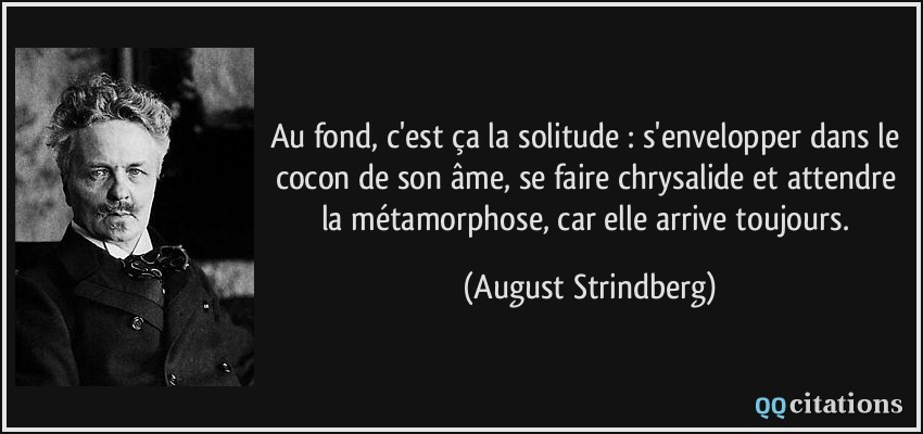 Au fond, c'est ça la solitude : s'envelopper dans le cocon de son âme, se faire chrysalide et attendre la métamorphose, car elle arrive toujours.  - August Strindberg