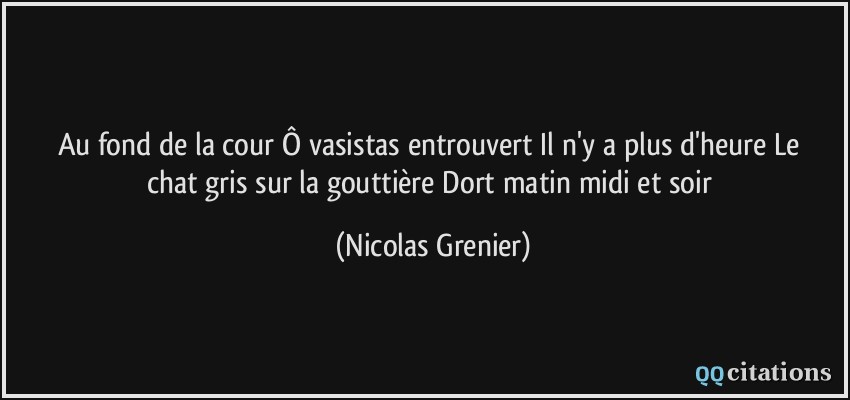 Au fond de la cour / Ô vasistas entrouvert / Il n'y a plus d'heure / Le chat gris sur la gouttière / Dort matin midi et soir  - Nicolas Grenier