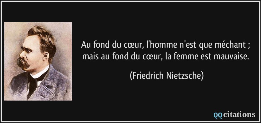 Au fond du cœur, l'homme n'est que méchant ; mais au fond du cœur, la femme est mauvaise.  - Friedrich Nietzsche