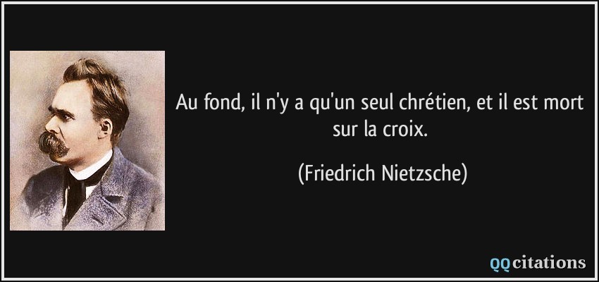 Au fond, il n'y a qu'un seul chrétien, et il est mort sur la croix.  - Friedrich Nietzsche