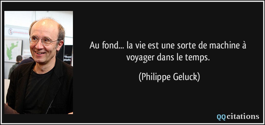 Au fond... la vie est une sorte de machine à voyager dans le temps.  - Philippe Geluck