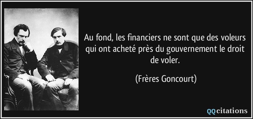 Au fond, les financiers ne sont que des voleurs qui ont acheté près du gouvernement le droit de voler.  - Frères Goncourt