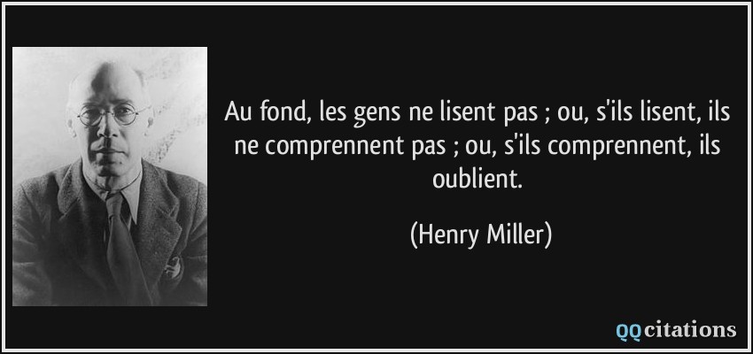 Au fond, les gens ne lisent pas ; ou, s'ils lisent, ils ne comprennent pas ; ou, s'ils comprennent, ils oublient.  - Henry Miller