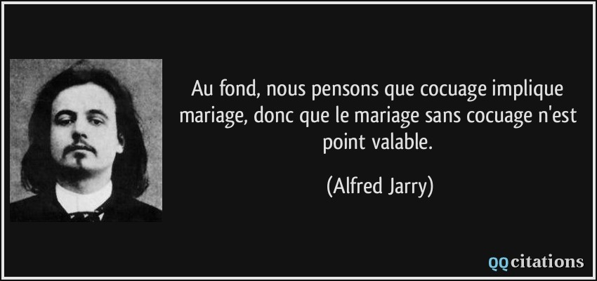Au fond, nous pensons que cocuage implique mariage, donc que le mariage sans cocuage n'est point valable.  - Alfred Jarry