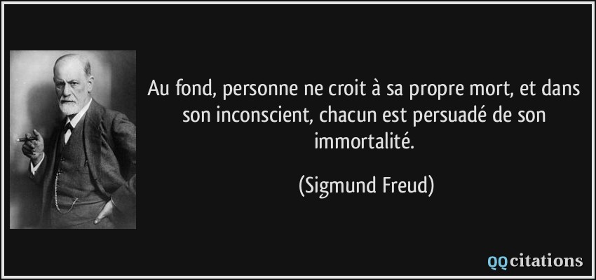 Au fond, personne ne croit à sa propre mort, et dans son inconscient, chacun est persuadé de son immortalité.  - Sigmund Freud