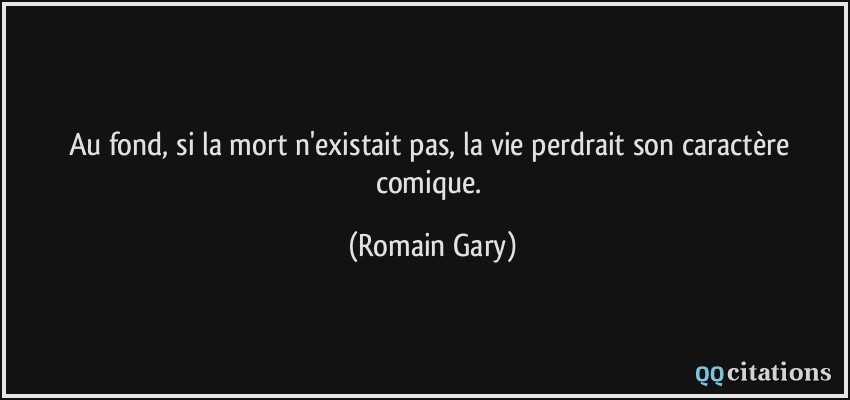 Au fond, si la mort n'existait pas, la vie perdrait son caractère comique.  - Romain Gary