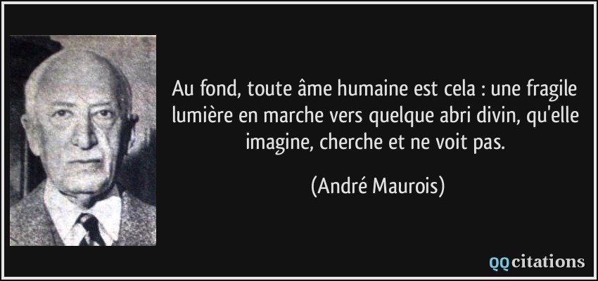Au fond, toute âme humaine est cela : une fragile lumière en marche vers quelque abri divin, qu'elle imagine, cherche et ne voit pas.  - André Maurois