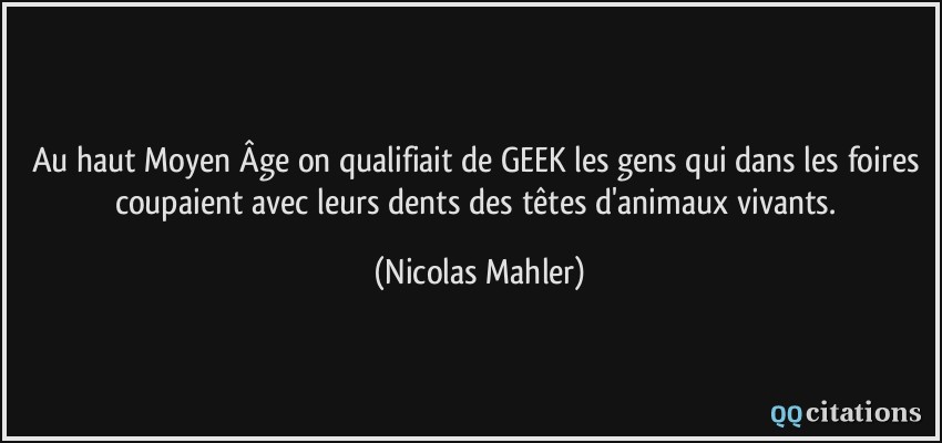 Au haut Moyen Âge on qualifiait de GEEK les gens qui dans les foires coupaient avec leurs dents des têtes d'animaux vivants.  - Nicolas Mahler