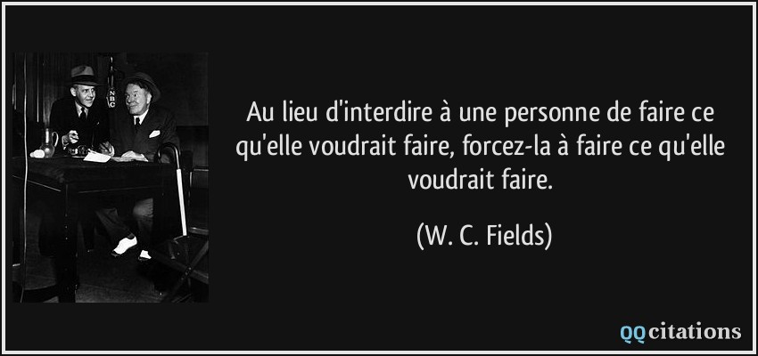 Au lieu d'interdire à une personne de faire ce qu'elle voudrait faire, forcez-la à faire ce qu'elle voudrait faire.  - W. C. Fields
