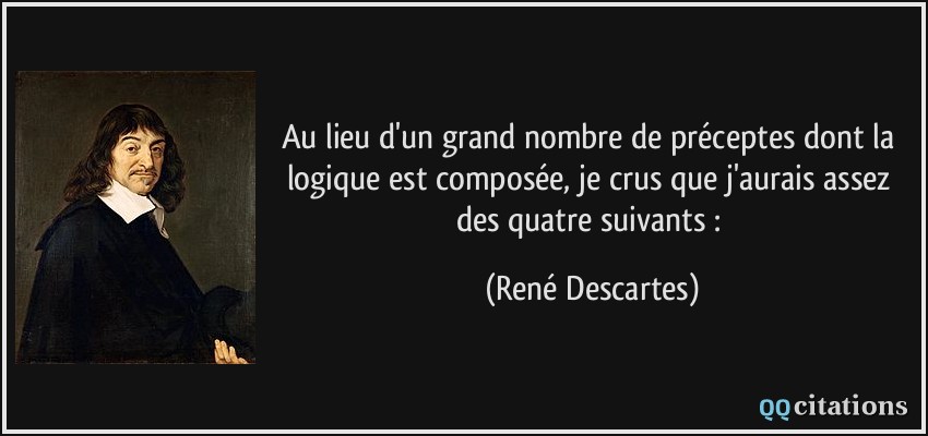 Au lieu d'un grand nombre de préceptes dont la logique est composée, je crus que j'aurais assez des quatre suivants :  - René Descartes